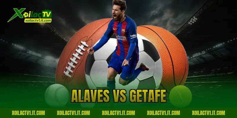 Nhận định Alaves vs Getafe 08/02: Dự đoán cùng Xoilac
